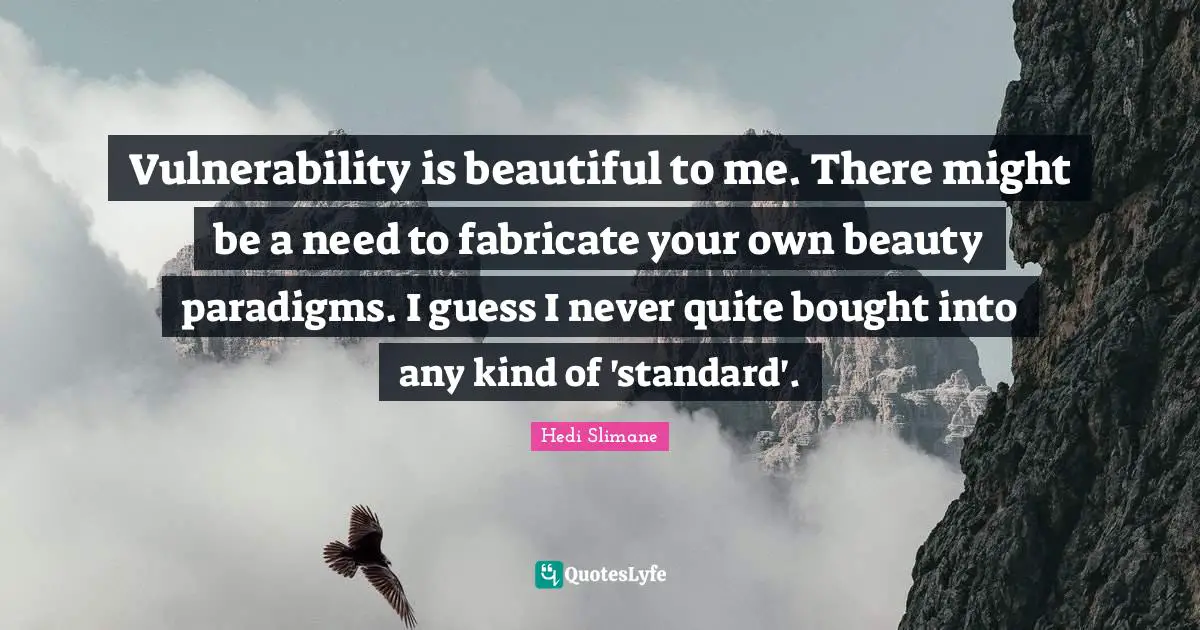 Vulnerability is beautiful to me. There might be a need to fabricate your own beauty paradigms. I guess I never quite bought into any kind of 'standard'.