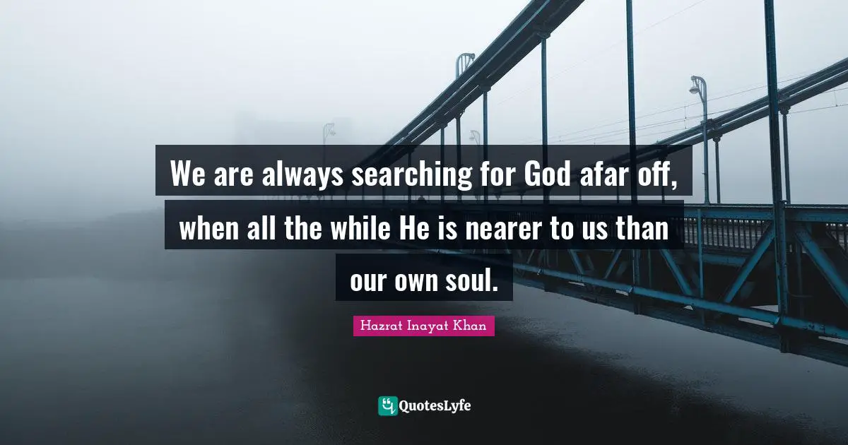 We are always searching for God afar off, when all the while He is nearer to us than our own soul.