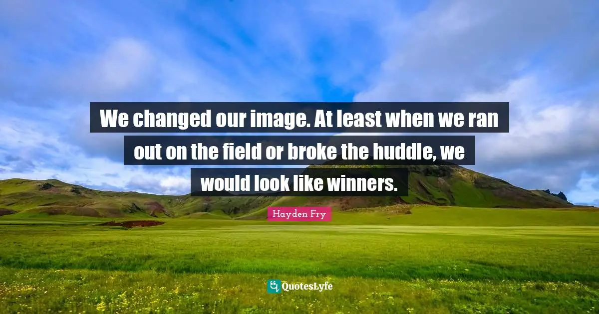 We changed our image. At least when we ran out on the field or broke the huddle, we would look like winners.