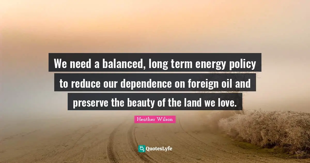 We need a balanced, long term energy policy to reduce our dependence on foreign oil and preserve the beauty of the land we love.