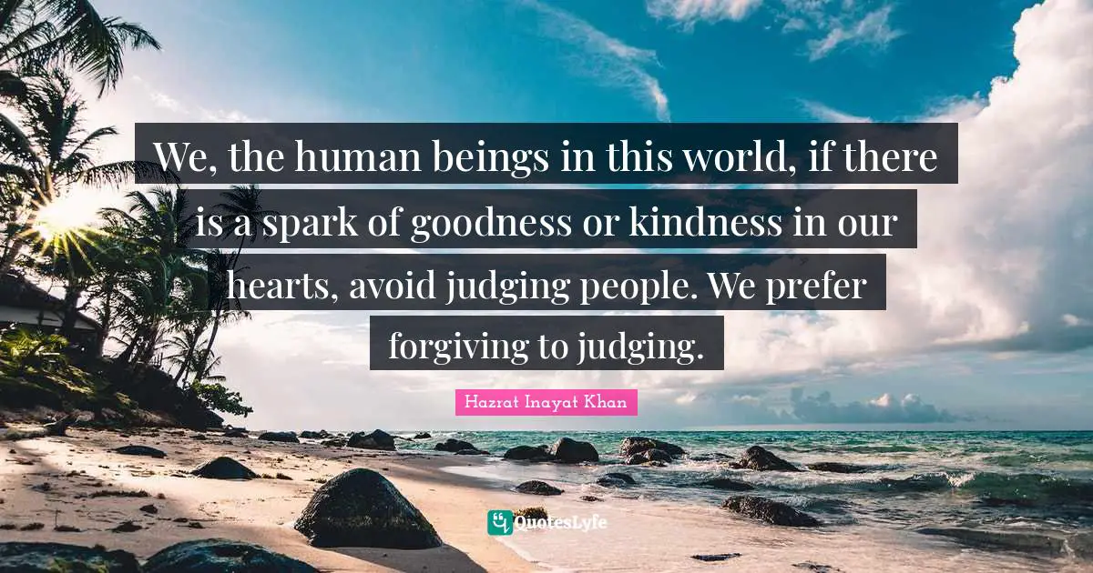 We, the human beings in this world, if there is a spark of goodness or kindness in our hearts, avoid judging people. We prefer forgiving to judging.