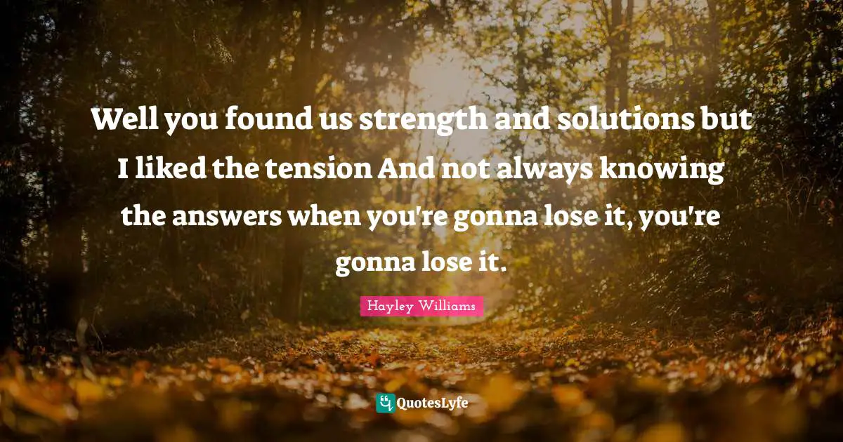 Well you found us strength and solutions but I liked the tension And not always knowing the answers when you're gonna lose it, you're gonna lose it.