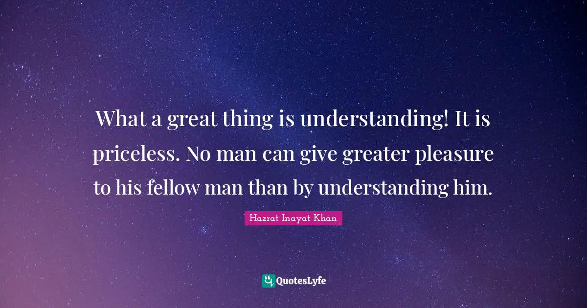 What a great thing is understanding! It is priceless. No man can give greater pleasure to his fellow man than by understanding him.