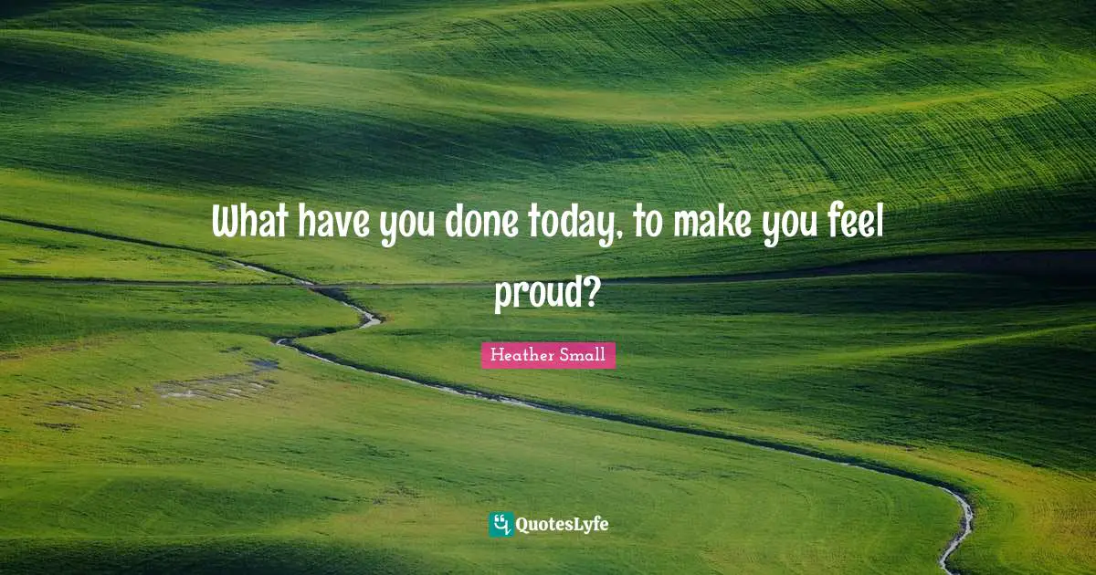 What have you done today, to make you feel proud?