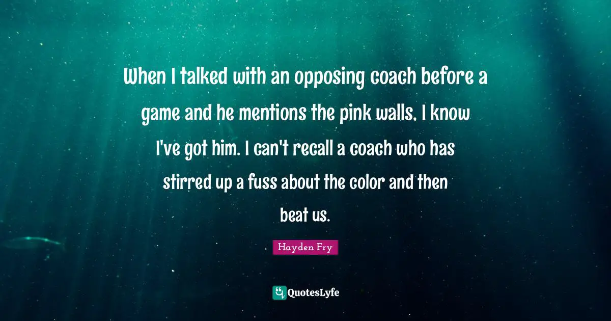 When I talked with an opposing coach before a game and he mentions the pink walls, I know I've got him. I can't recall a coach who has stirred up a fuss about the color and then beat us.