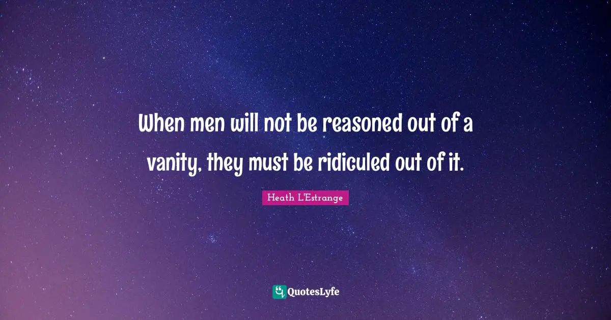 When men will not be reasoned out of a vanity, they must be ridiculed out of it.