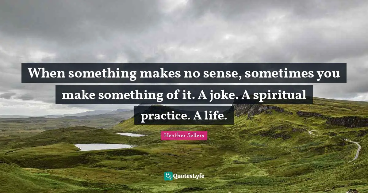 Spiritual Practice Quotes: "When something makes no sense, sometimes you make something of it. A joke. A spiritual practice. A life."