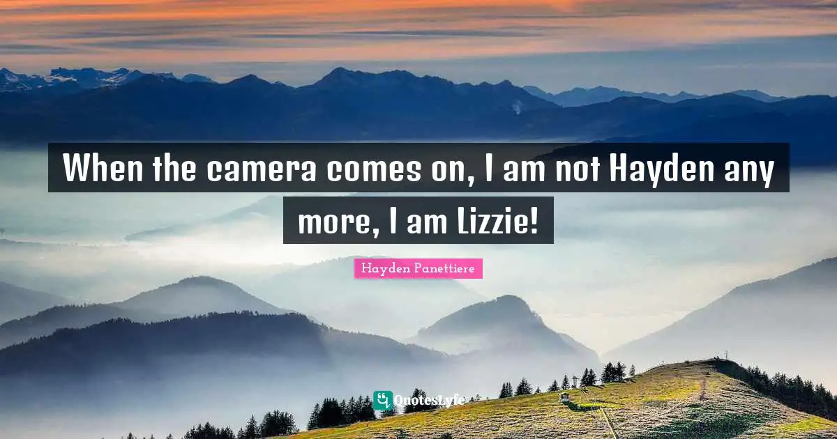 When the camera comes on, I am not Hayden any more, I am Lizzie!