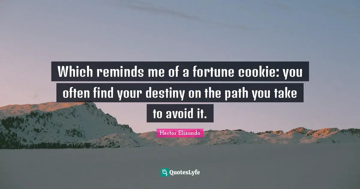 Which reminds me of a fortune cookie: you often find your destiny on the path you take to avoid it.