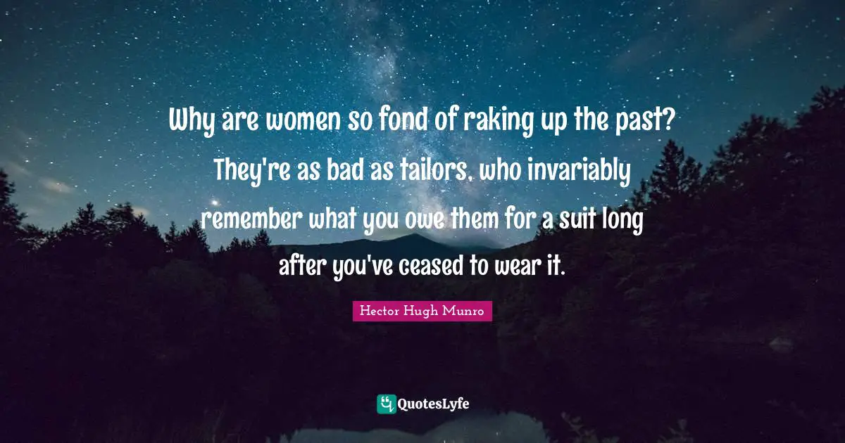 Why are women so fond of raking up the past? They're as bad as tailors, who invariably remember what you owe them for a suit long after you've ceased to wear it.
