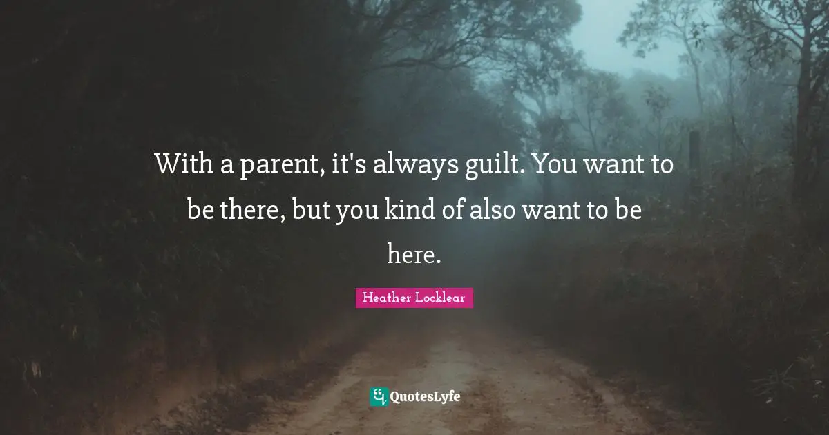 With a parent, it's always guilt. You want to be there, but you kind of also want to be here.
