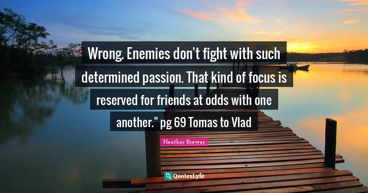 Wrong. Enemies don't fight with such determined passion. That kind of focus is reserved for friends at odds with one another." pg 69 Tomas to Vlad