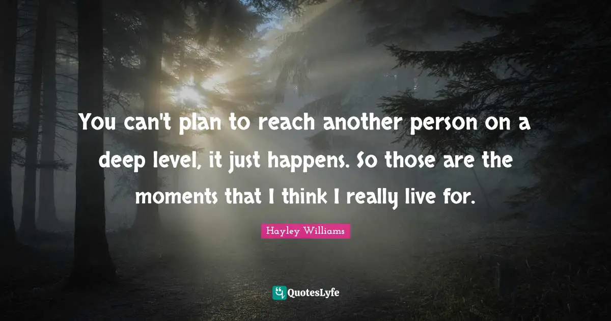 You can't plan to reach another person on a deep level, it just happens. So those are the moments that I think I really live for.