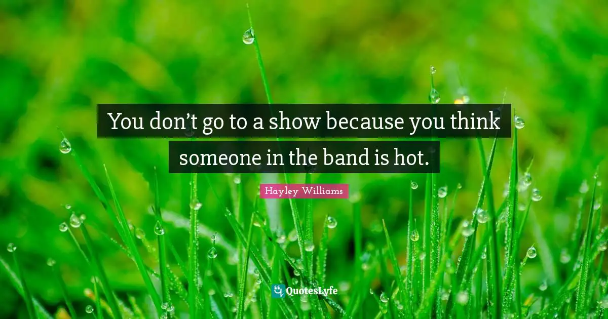 You don’t go to a show because you think someone in the band is hot.