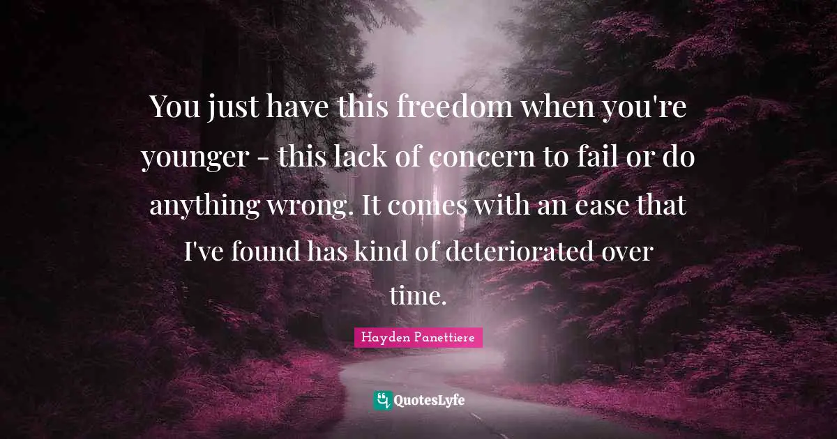 You just have this freedom when you're younger - this lack of concern to fail or do anything wrong. It comes with an ease that I've found has kind of deteriorated over time.