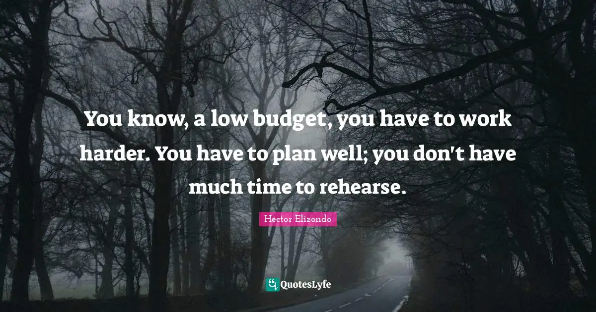 You know, a low budget, you have to work harder. You have to plan well; you don't have much time to rehearse.