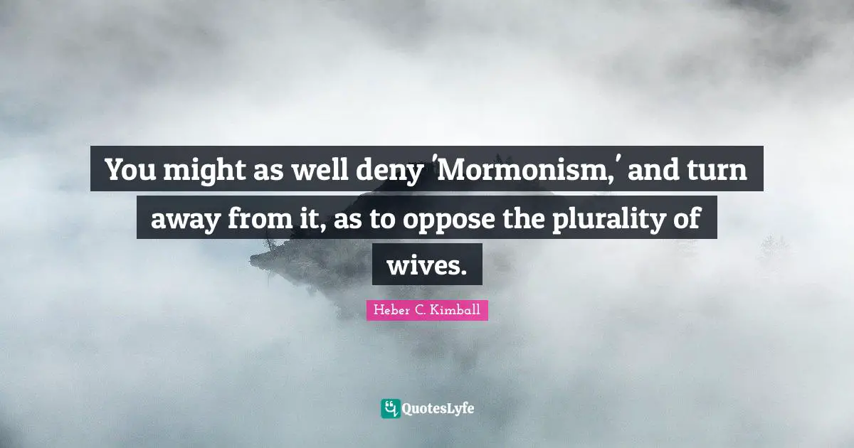 You might as well deny 'Mormonism,' and turn away from it, as to oppose the plurality of wives.