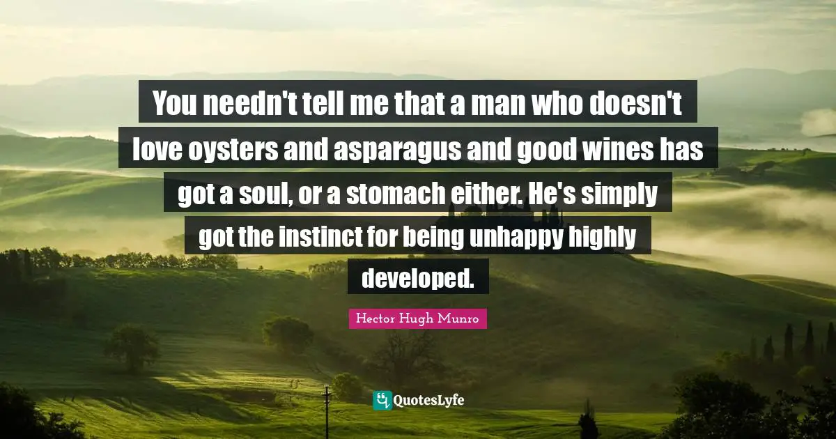 Hector Hugh Munro Quotes: You needn't tell me that a man who doesn't love oysters and asparagus and good wines has got a soul, or a stomach either. He's simply got the instinct for being unhappy highly developed.
