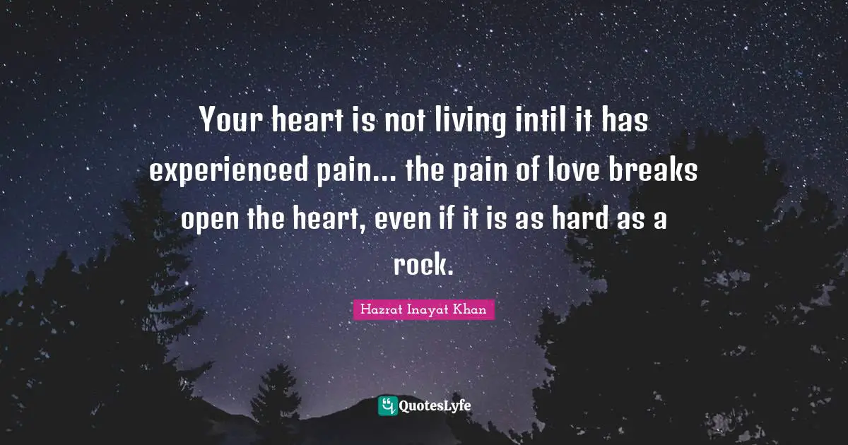Your heart is not living intil it has experienced pain... the pain of love breaks open the heart, even if it is as hard as a rock.