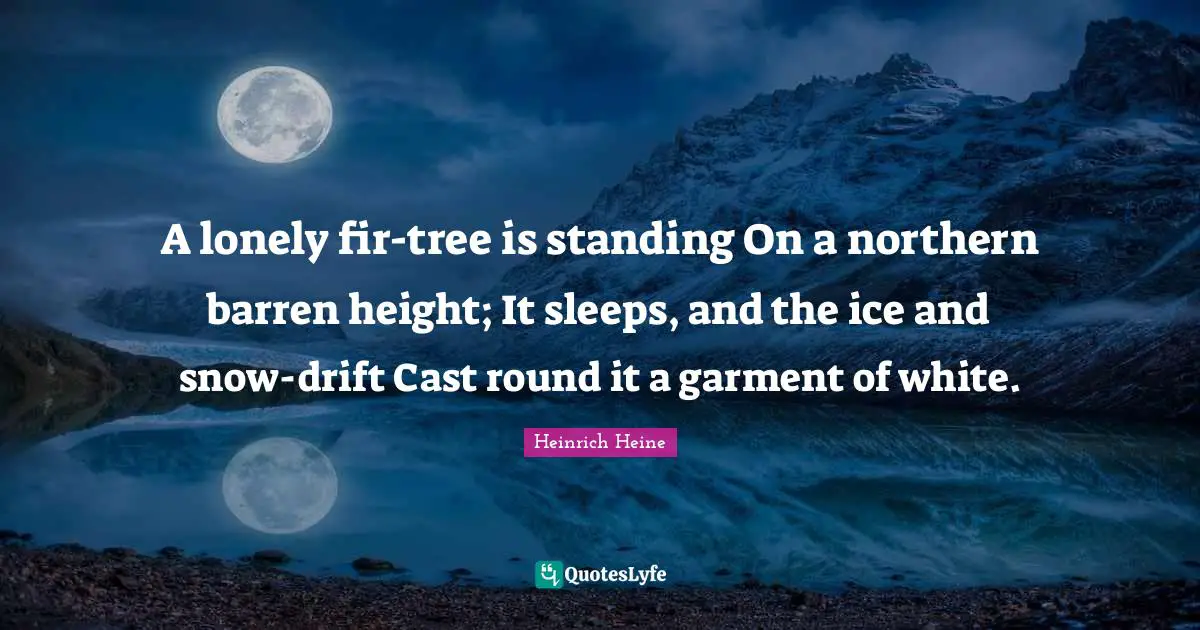 A lonely fir-tree is standing On a northern barren height; It sleeps, and the ice and snow-drift Cast round it a garment of white.