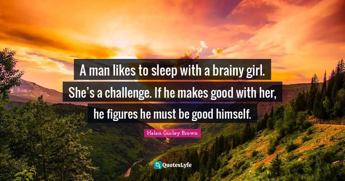 A man likes to sleep with a brainy girl. She’s a challenge. If he makes good with her, he figures he must be good himself.