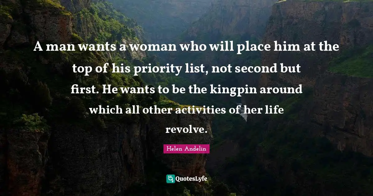 Helen Andelin Quotes: "A man wants a woman who will place him at the top of his priority list, not second but first. He wants to be the kingpin around which all other activities of her life revolve."