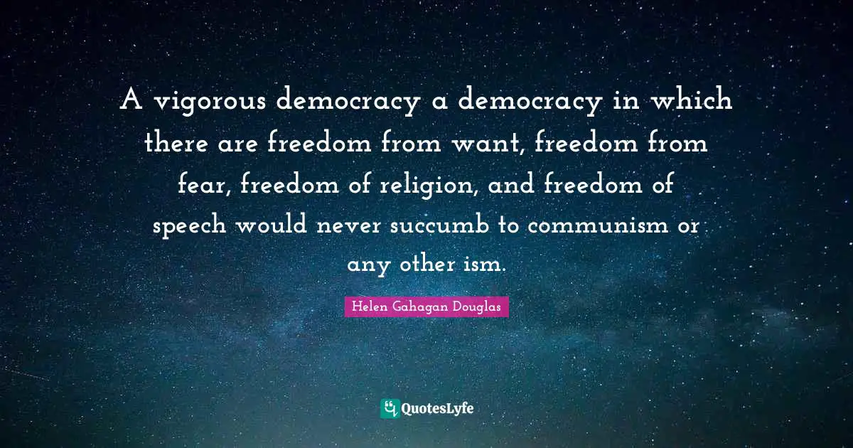 A vigorous democracy a democracy in which there are freedom from want, freedom from fear, freedom of religion, and freedom of speech would never succumb to communism or any other ism.