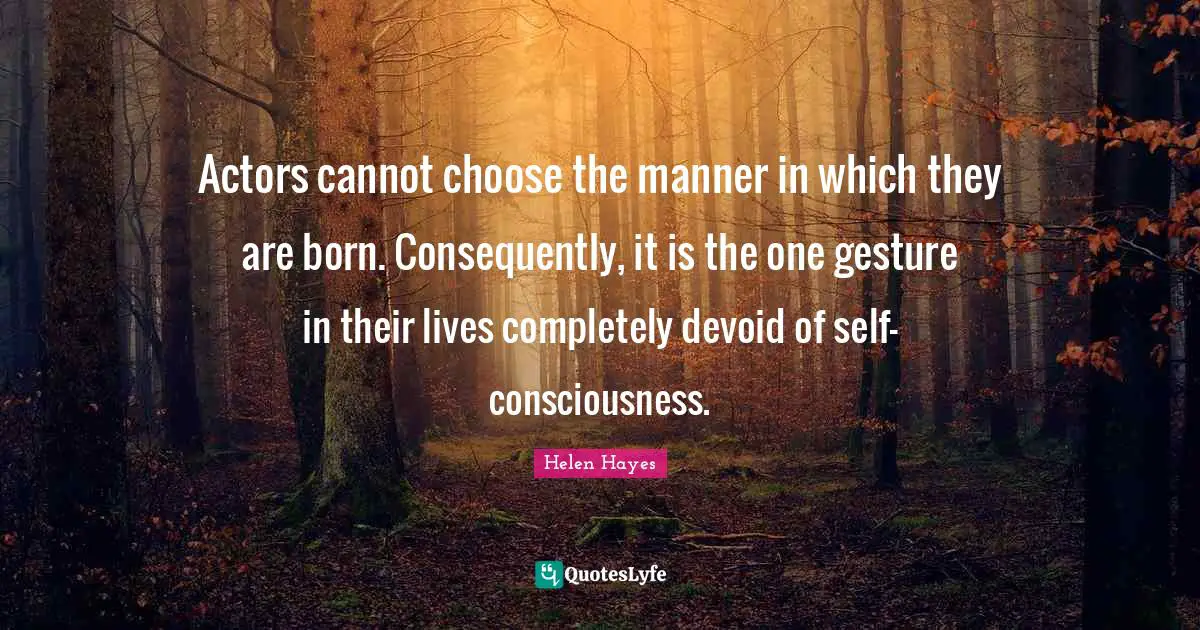 Actors cannot choose the manner in which they are born. Consequently, it is the one gesture in their lives completely devoid of self-consciousness.