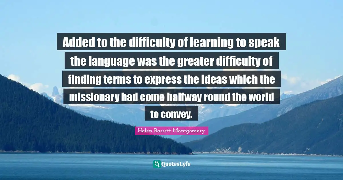 Bending Quotes: "Added to the difficulty of learning to speak the language was the greater difficulty of finding terms to express the ideas which the missionary had come halfway round the world to convey."