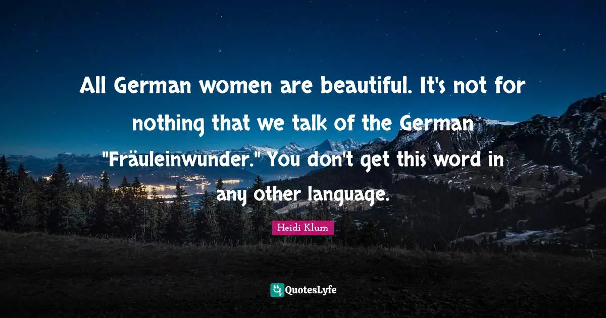 All German women are beautiful. It's not for nothing that we talk of the German "Fräuleinwunder." You don't get this word in any other language.