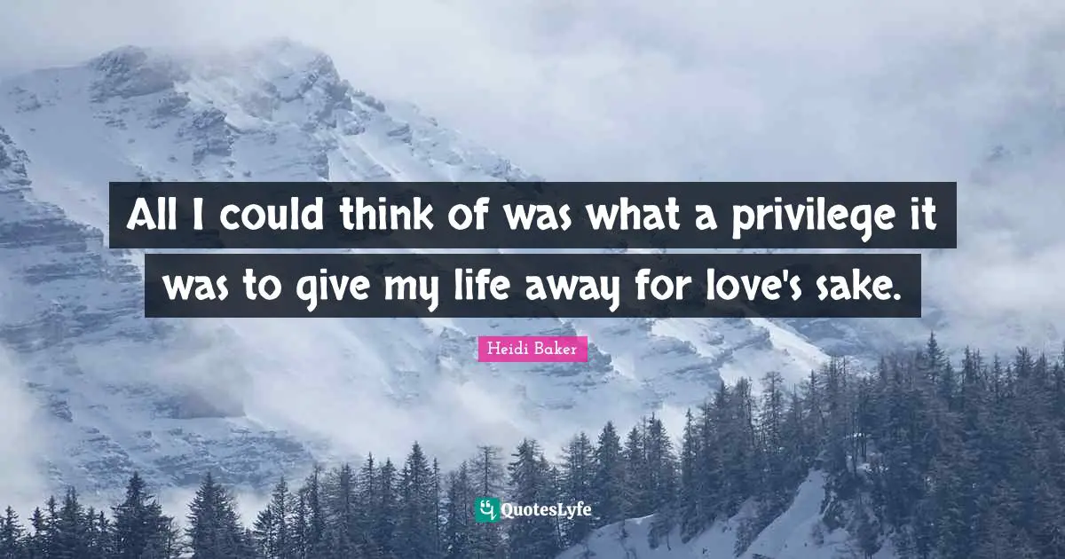 Heidi Baker Quotes: "All I could think of was what a privilege it was to give my life away for love's sake."