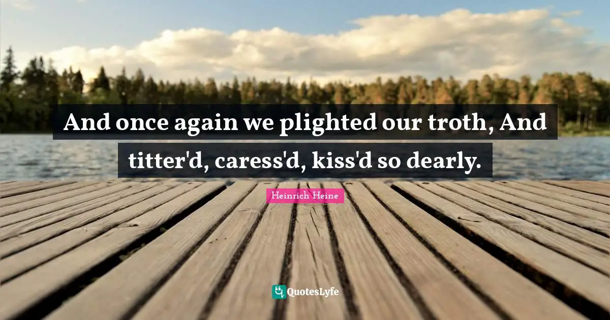 And once again we plighted our troth, And titter'd, caress'd, kiss'd so dearly.