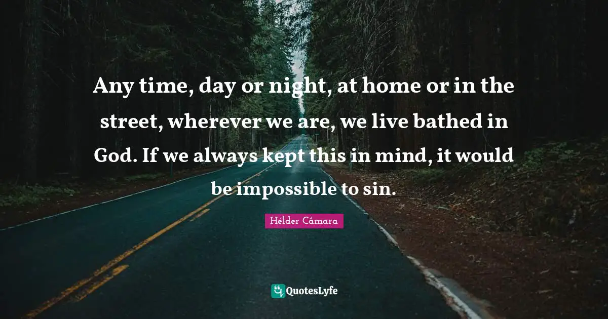 Any time, day or night, at home or in the street, wherever we are, we live bathed in God. If we always kept this in mind, it would be impossible to sin.