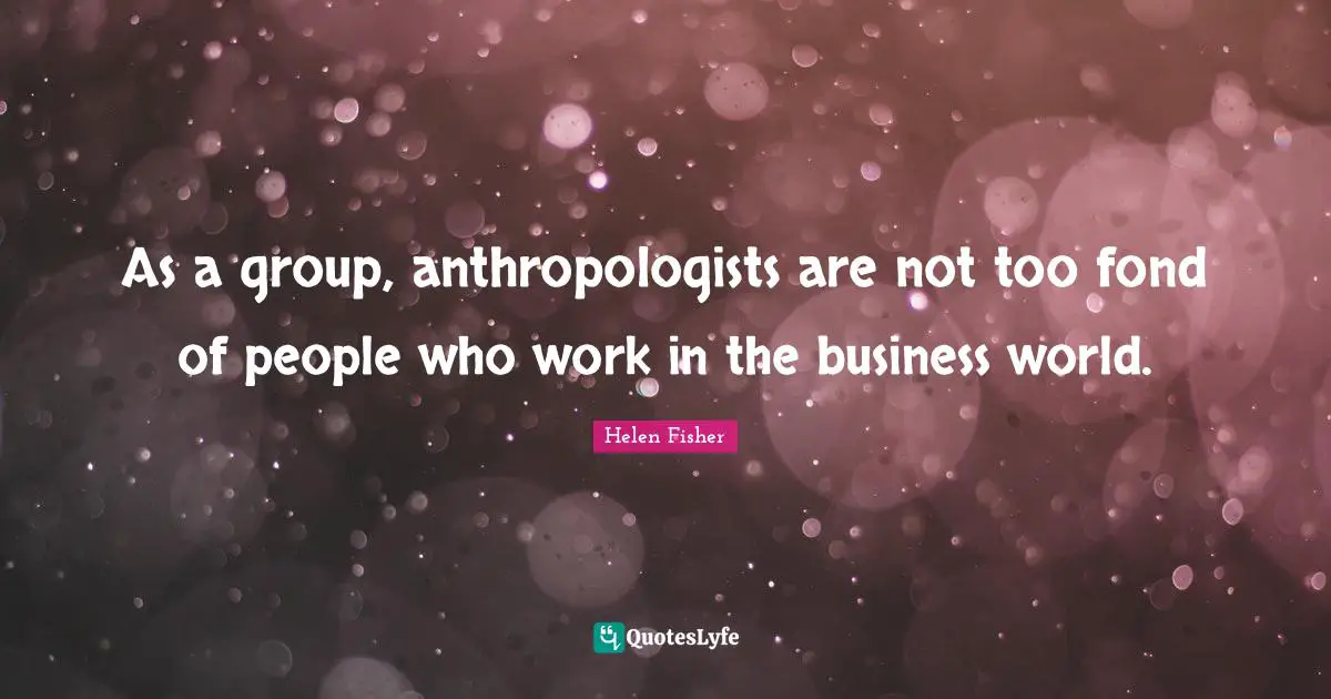 Helen Fisher Quotes: "As a group, anthropologists are not too fond of people who work in the business world."