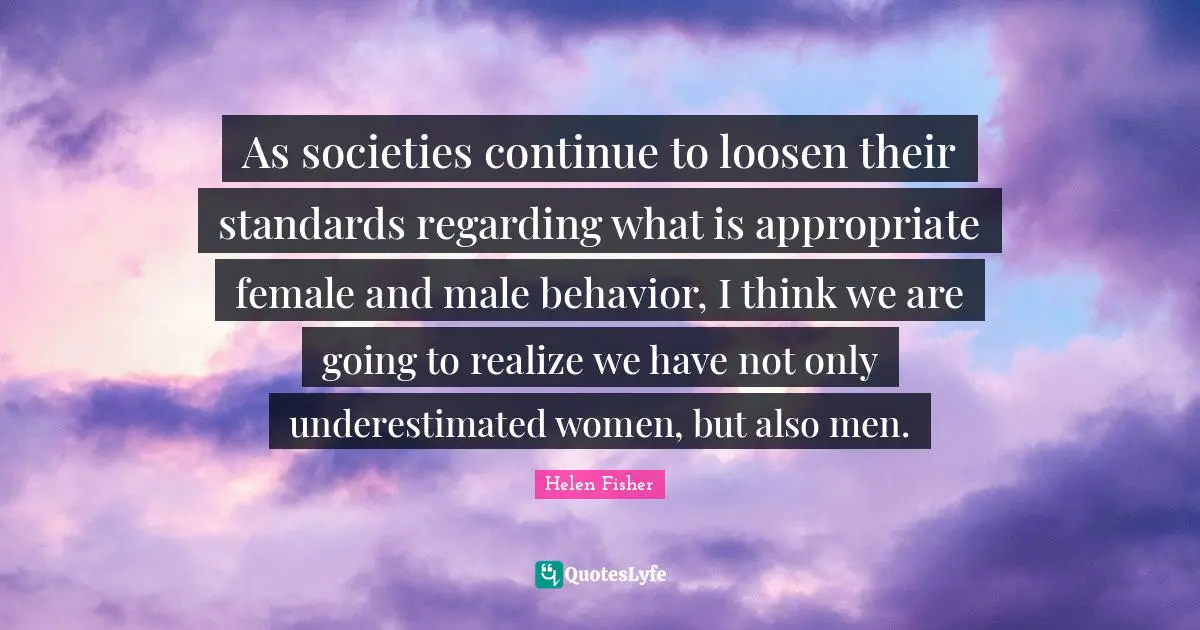 As societies continue to loosen their standards regarding what is appropriate female and male behavior, I think we are going to realize we have not only underestimated women, but also men.