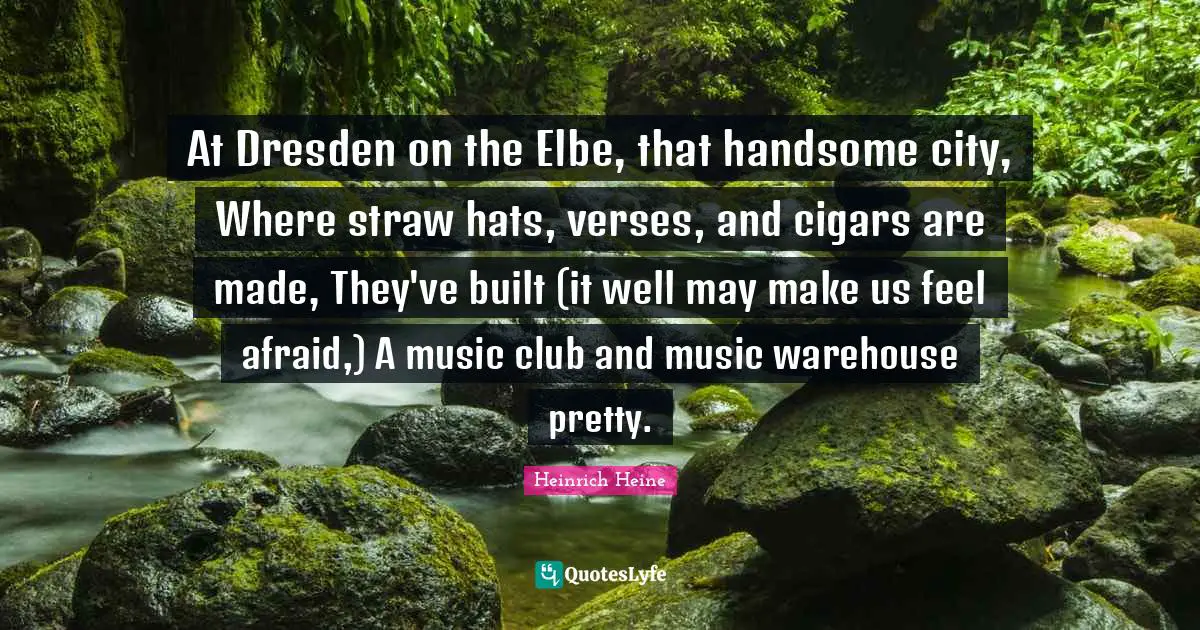 At Dresden on the Elbe, that handsome city, Where straw hats, verses, and cigars are made, They've built (it well may make us feel afraid,) A music club and music warehouse pretty.
