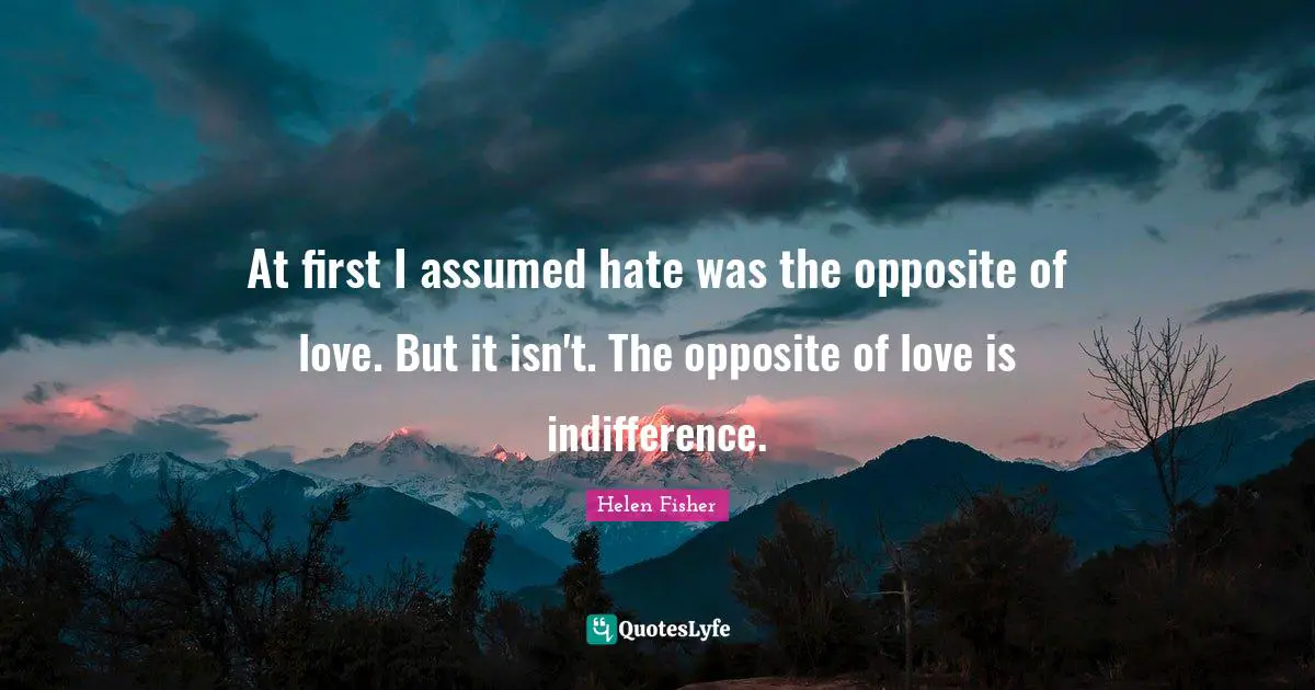 At first I assumed hate was the opposite of love. But it isn't. The opposite of love is indifference.