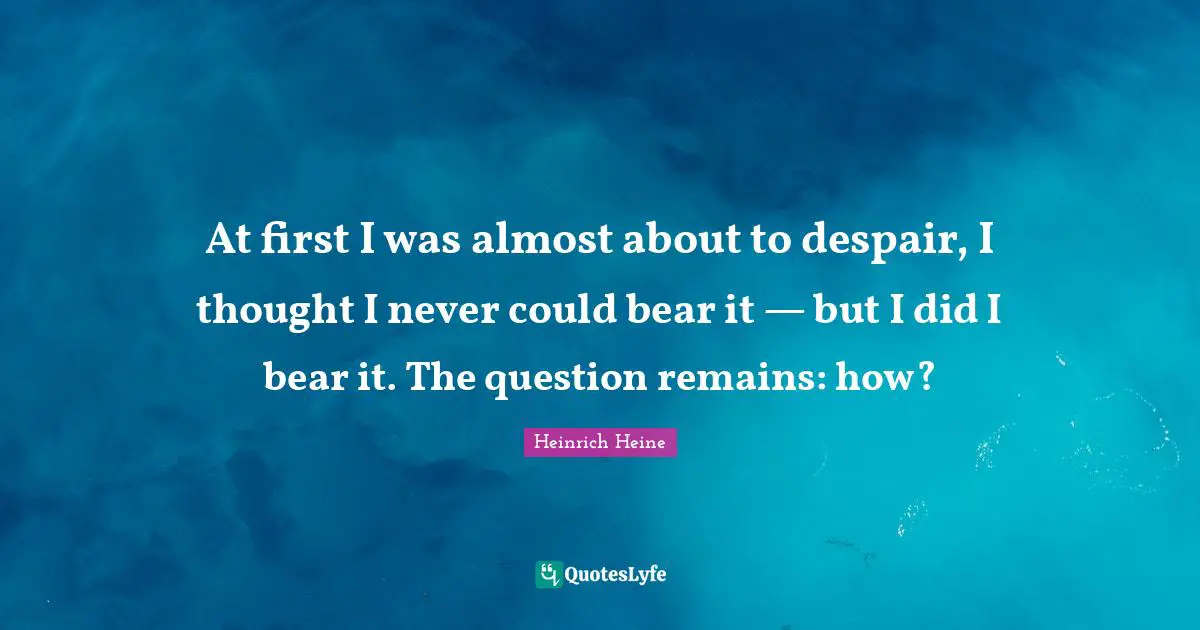 At first I was almost about to despair, I thought I never could bear it — but I did I bear it. The question remains: how?