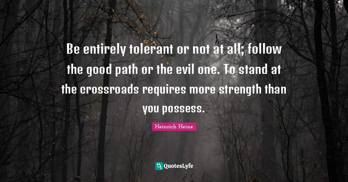 Heinrich Heine Quotes: "Be entirely tolerant or not at all; follow the good path or the evil one. To stand at the crossroads requires more strength than you possess."