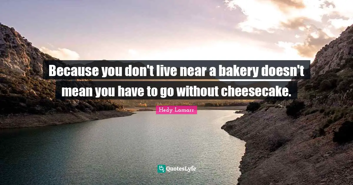 Hedy Lamarr Quotes: Because you don't live near a bakery doesn't mean you have to go without cheesecake.