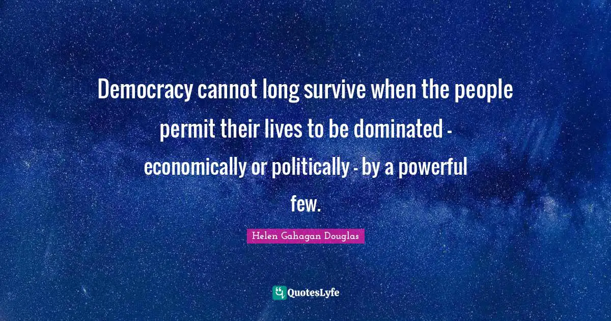 Democracy cannot long survive when the people permit their lives to be dominated - economically or politically - by a powerful few.