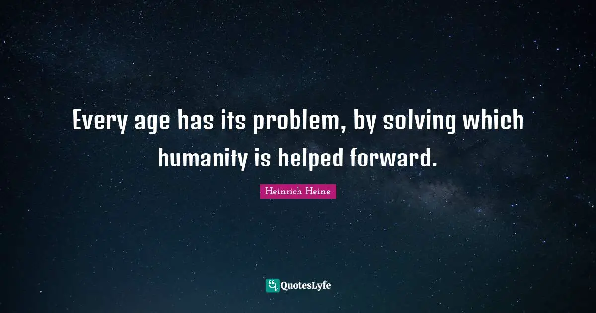 Every age has its problem, by solving which humanity is helped forward.