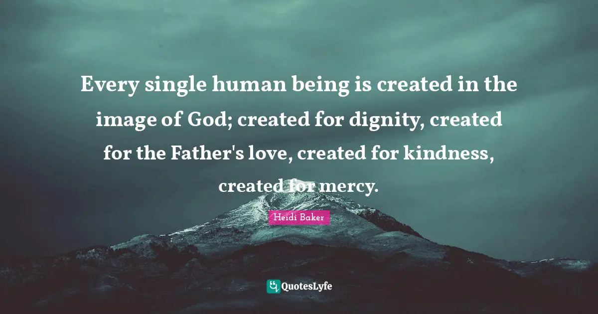 Heidi Baker Quotes: "Every single human being is created in the image of God; created for dignity, created for the Father's love, created for kindness, created for mercy."