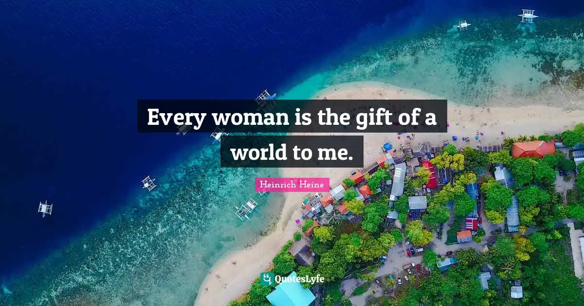 Every woman is the gift of a world to me.