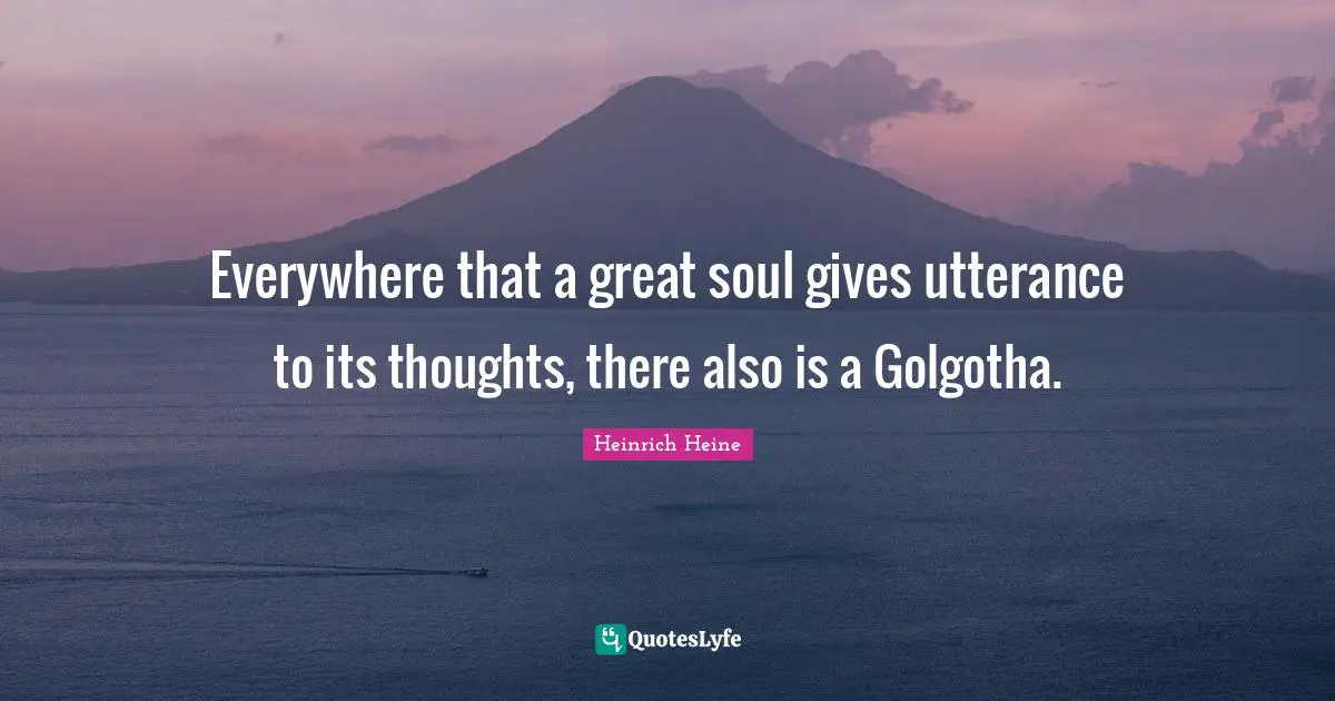 Everywhere that a great soul gives utterance to its thoughts, there also is a Golgotha.