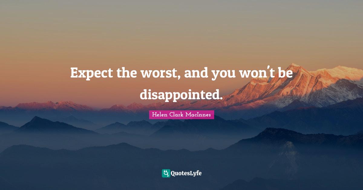 Expect the worst, and you won't be disappointed.