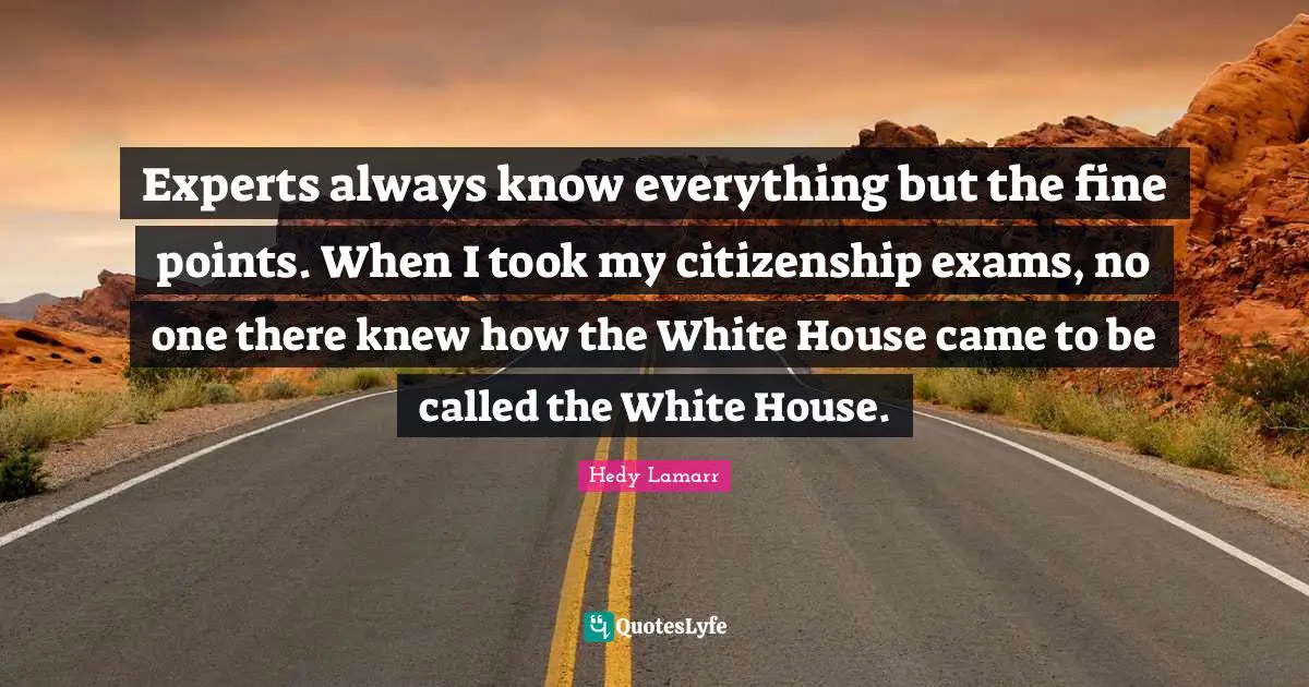 Hedy Lamarr Quotes: Experts always know everything but the fine points. When I took my citizenship exams, no one there knew how the White House came to be called the White House.