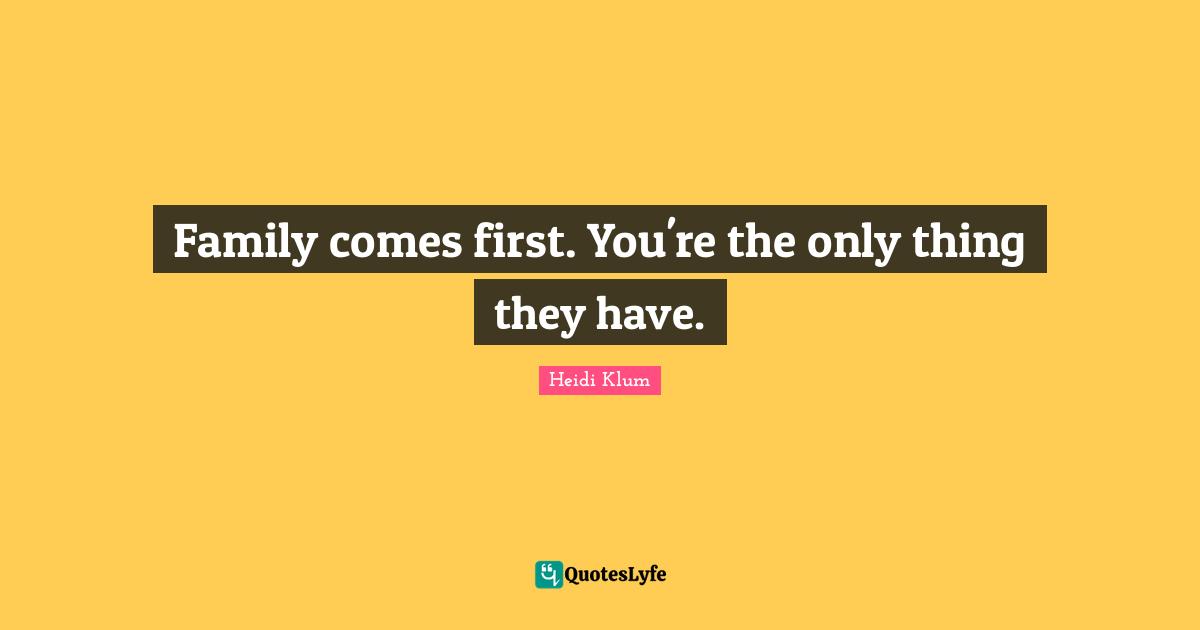 Family comes first. You're the only thing they have.