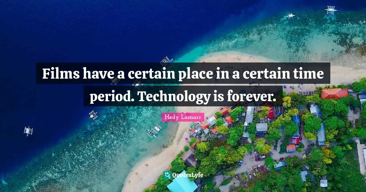 Hedy Lamarr Quotes: Films have a certain place in a certain time period. Technology is forever.