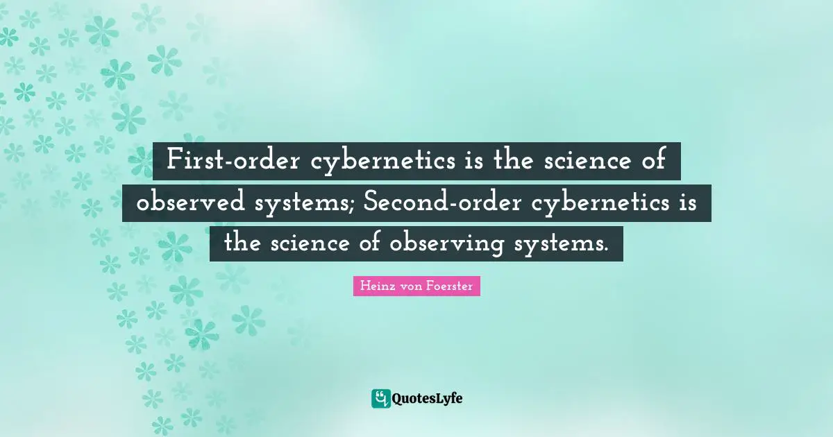 First-order cybernetics is the science of observed systems; Second-order cybernetics is the science of observing systems.